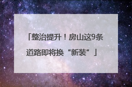 整治提升！房山这9条道路即将换“新装”