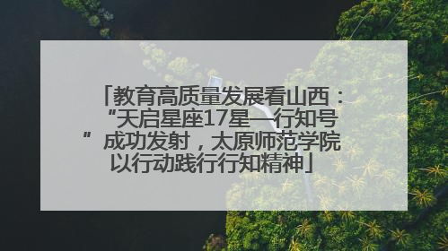 教育高质量发展看山西：“天启星座17星—行知号”成功发射，太原师范学院以行动践行行知精神