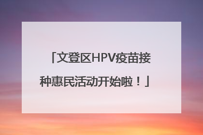 文登区HPV疫苗接种惠民活动开始啦！