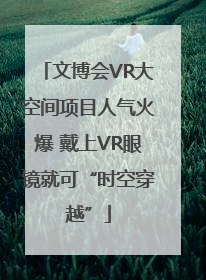 文博会VR大空间项目人气火爆 戴上VR眼镜就可“时空穿越”