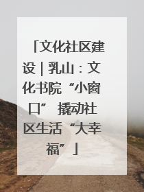 文化社区建设｜乳山：文化书院“小窗口” 撬动社区生活“大幸福”