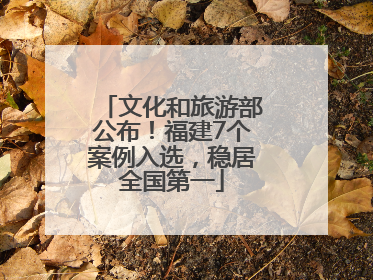 文化和旅游部公布！福建7个案例入选，稳居全国第一