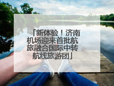 新体验！济南机场迎来首批航旅融合国际中转航线旅游团