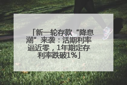 新一轮存款“降息潮”来袭：活期利率逼近零，1年期定存利率跌破1%