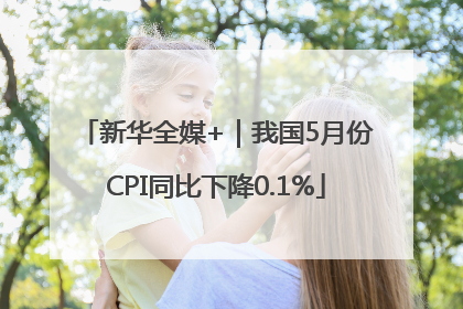 新华全媒+｜我国5月份CPI同比下降0.1%