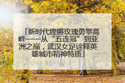 新时代铿锵玫瑰勇攀高峰——从“五连冠”到亚洲之巅，武汉女足诠释英雄城市精神特质