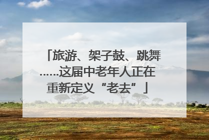 旅游、架子鼓、跳舞……这届中老年人正在重新定义“老去”