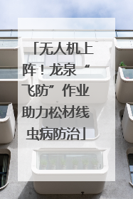 无人机上阵！龙泉“飞防”作业助力松材线虫病防治
