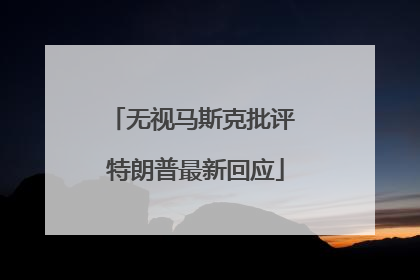 无视马斯克批评 特朗普最新回应