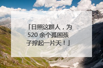 日照这群人，为 520 余个孤困孩子撑起一片天！