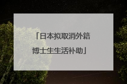 日本拟取消外籍博士生生活补助