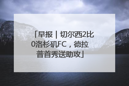 早报｜切尔西2比0洛杉矶FC，德拉普首秀送助攻