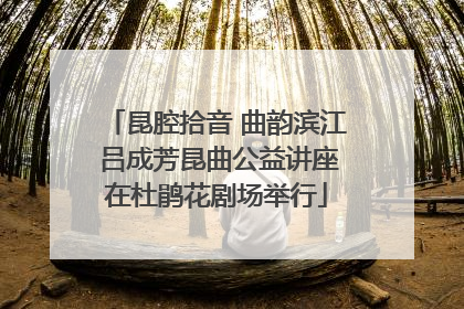 昆腔拾音 曲韵滨江 吕成芳昆曲公益讲座在杜鹃花剧场举行