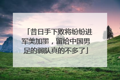 昔日手下败将纷纷进军美加墨，留给中国男足的弱队真的不多了