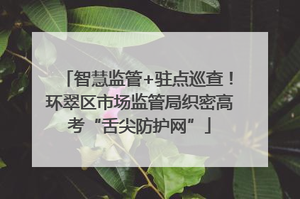智慧监管+驻点巡查！环翠区市场监管局织密高考“舌尖防护网”
