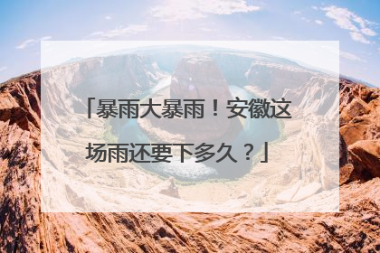 暴雨大暴雨！安徽这场雨还要下多久？