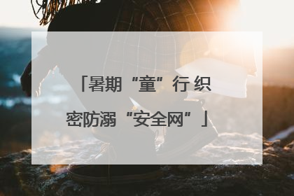 暑期“童”行 织密防溺“安全网”