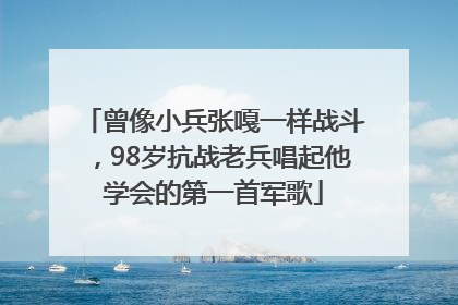 曾像小兵张嘎一样战斗，98岁抗战老兵唱起他学会的第一首军歌