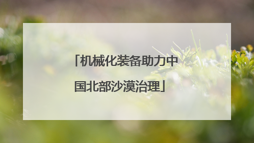 机械化装备助力中国北部沙漠治理