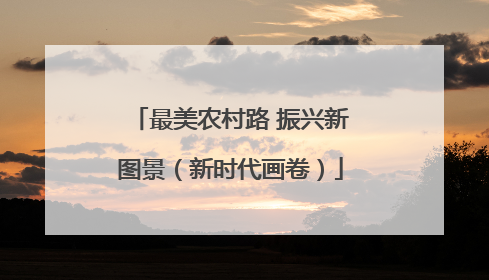 最美农村路 振兴新图景（新时代画卷）
