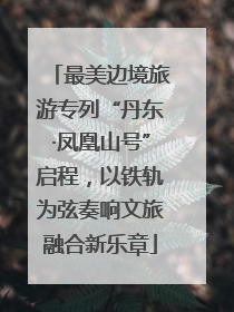 最美边境旅游专列“丹东·凤凰山号”启程，以铁轨为弦奏响文旅融合新乐章