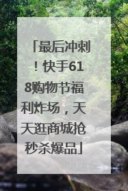 最后冲刺！快手618购物节福利炸场，天天逛商城抢秒杀爆品