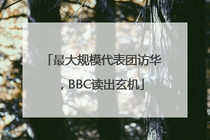 最大规模代表团访华，BBC读出玄机