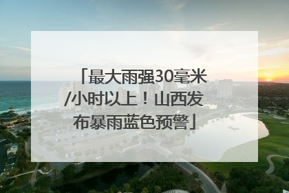 最大雨强30毫米/小时以上！山西发布暴雨蓝色预警