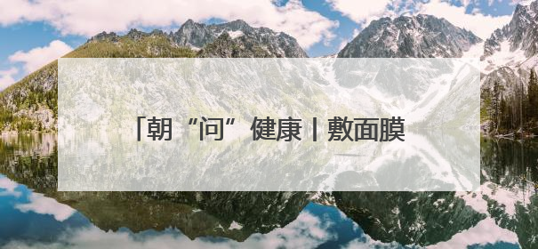 朝“问”健康丨敷面膜真的可以给皮肤补水吗？专家：有用但不多