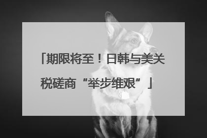 期限将至！日韩与美关税磋商“举步维艰”