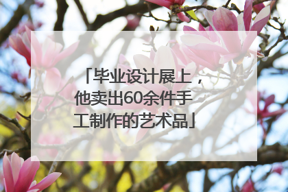 毕业设计展上，他卖出60余件手工制作的艺术品