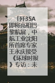 歼35A即将亮相巴黎航展，中航工业沈阳所首席专家王永庆接受《环球时报》专访：未来数量可以有很多