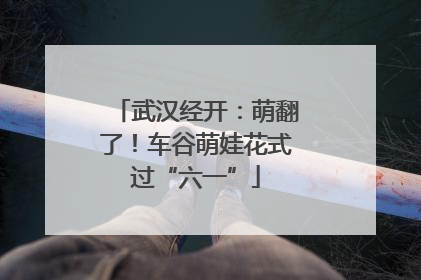 武汉经开：萌翻了！车谷萌娃花式过“六一”