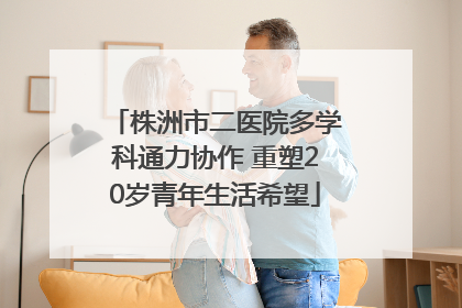 株洲市二医院多学科通力协作 重塑20岁青年生活希望