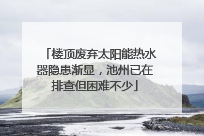 楼顶废弃太阳能热水器隐患渐显，池州已在排查但困难不少