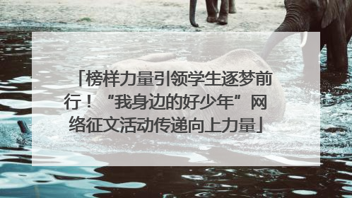 榜样力量引领学生逐梦前行！“我身边的好少年”网络征文活动传递向上力量