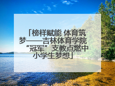 榜样赋能 体育筑梦——吉林体育学院“冠军”支教点燃中小学生梦想