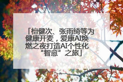 檀健次、张雨绮等为健康开麦，爱康AI焕燃之夜打造AI个性化“智愈”之旅