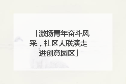 激扬青年奋斗风采，社区大联演走进创意园区