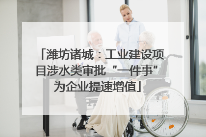 潍坊诸城：工业建设项目涉水类审批“一件事” 为企业提速增值