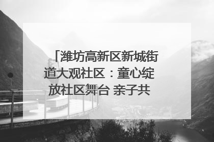 潍坊高新区新城街道大观社区：童心绽放社区舞台 亲子共谱六一欢歌