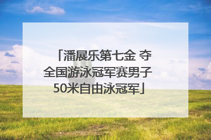 潘展乐第七金 夺全国游泳冠军赛男子50米自由泳冠军