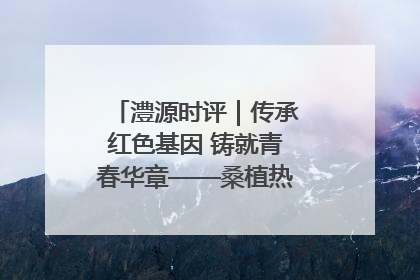 澧源时评｜传承红色基因 铸就青春华章——桑植热土上的青春长征