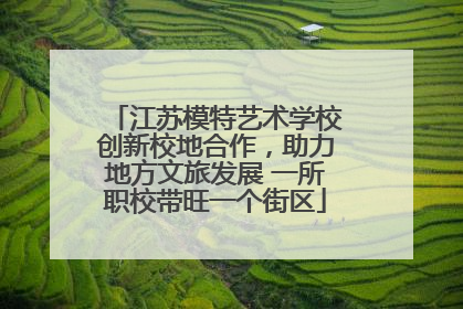 江苏模特艺术学校创新校地合作，助力地方文旅发展 一所职校带旺一个街区