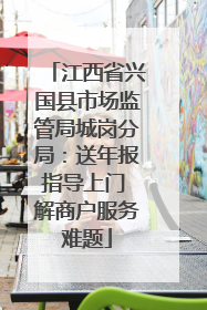 江西省兴国县市场监管局城岗分局：送年报指导上门 解商户服务难题