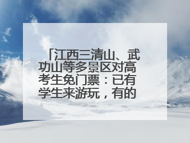 江西三清山、武功山等多景区对高考生免门票：已有学生来游玩，有的还可带家长