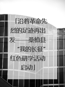 沿着革命先烈的足迹再出发——桑植县“我的长征”红色研学活动启动