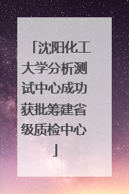沈阳化工大学分析测试中心成功获批筹建省级质检中心