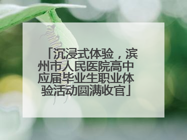 沉浸式体验，滨州市人民医院高中应届毕业生职业体验活动圆满收官