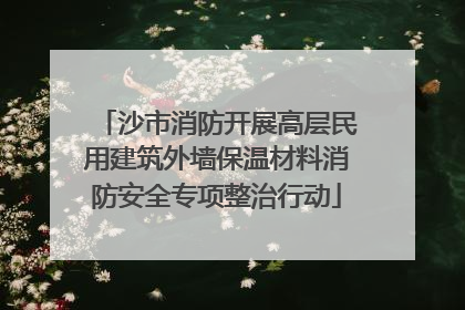 沙市消防开展高层民用建筑外墙保温材料消防安全专项整治行动